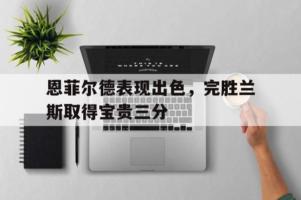 九游体育官方入口-关于恩菲尔德表现出色，完胜兰斯取得宝贵三分的信息